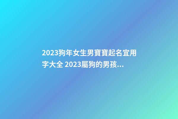 2023狗年女生男寶寶起名宜用字大全 2023屬狗的男孩女娃取名宜用字大全